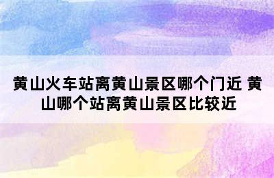 黄山火车站离黄山景区哪个门近 黄山哪个站离黄山景区比较近